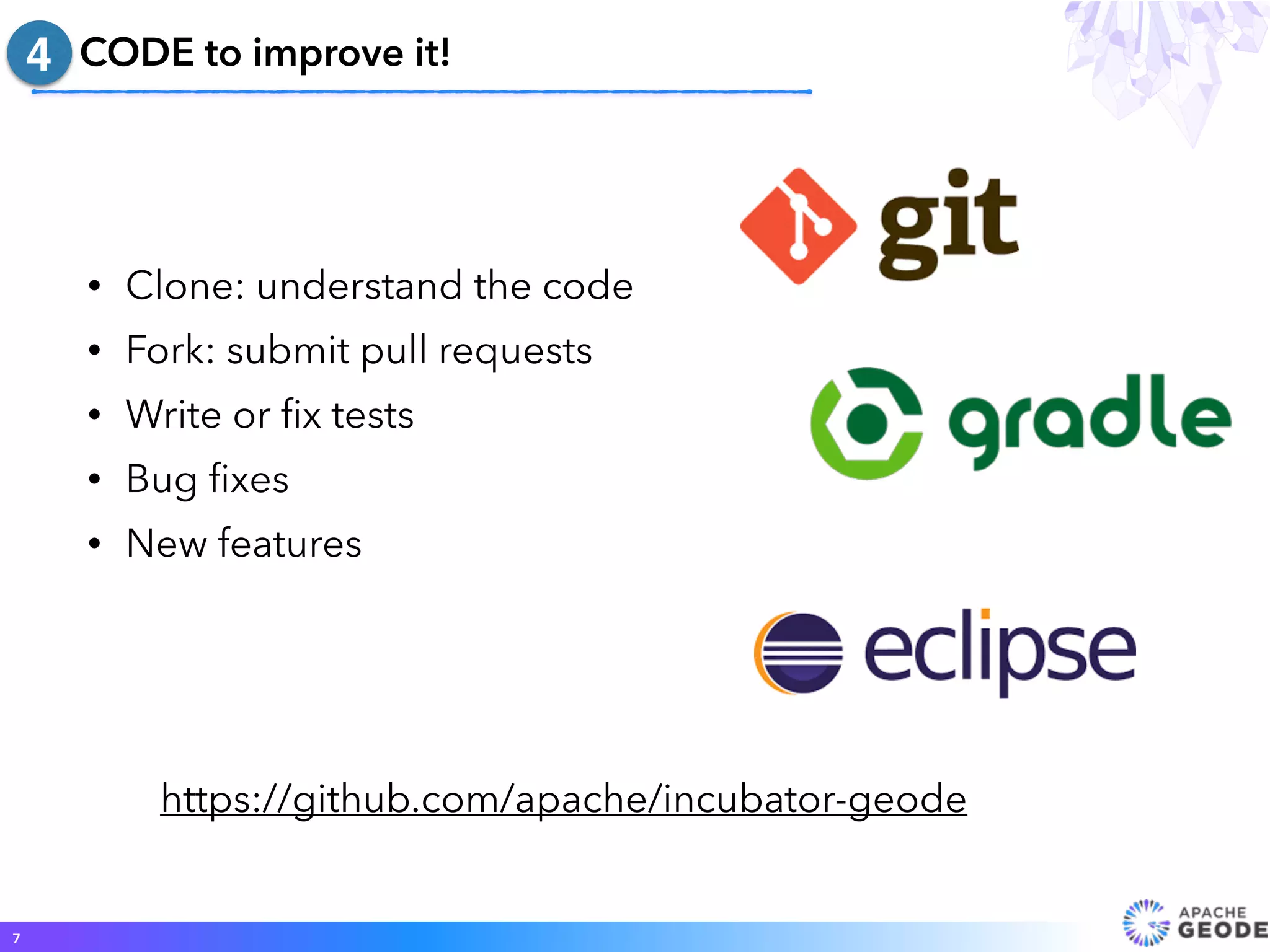 • Clone: understand the code
• Fork: submit pull requests
• Write or ﬁx tests
• Bug ﬁxes
• New features
CODE to improve it!
7
4
https://github.com/apache/incubator-geode
 