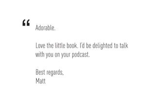 Adorable.
Love the little book. I’d be delighted to talk
with you on your podcast.
Best regards,
Matt
“
 
