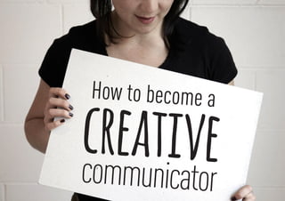 How to become a
creativecommunicator
 