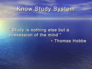 Know Study SystemKnow Study System
• ““ Study is nothing else but aStudy is nothing else but a
possession of the mind ”possession of the mind ”
• Thomas HobbeThomas Hobbe
 