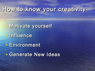 How to know your creativityHow to know your creativity
• Motivate yourselfMotivate yourself
• InfluenceInfluence
• EnvironmentEnvironment
• Generate New IdeasGenerate New Ideas
 