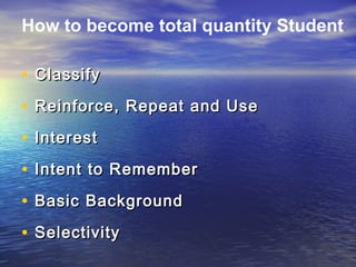 • ClassifyClassify
• Reinforce, Repeat and UseReinforce, Repeat and Use
• InterestInterest
• Intent to RememberIntent to Remember
• Basic BackgroundBasic Background
• SelectivitySelectivity
How to become total quantity Student
 