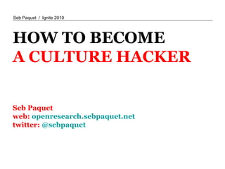 HOW TO BECOME A CULTURE HACKER Seb Paquet  web:  openresearch.sebpaquet.net twitter:  @sebpaquet 