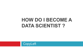 HOW DO I BECOME A
DATA SCIENTIST ?
CopyLeft
 