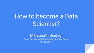 How to become a Data
Scientist?
Manjunath Sindagi
Pune Developer’s Community Annual Event
20.01.2018
 