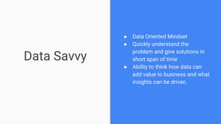 Data Savvy
● Data Oriented Mindset
● Quickly understand the
problem and give solutions in
short span of time
● Ability to ...