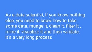 As a data scientist, if you know nothing
else, you need to know how to take
some data, munge it, clean it, filter it ,
min...