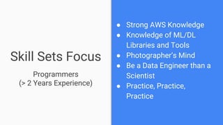 Skill Sets Focus
● Strong AWS Knowledge
● Knowledge of ML/DL
Libraries and Tools
● Photographer’s Mind
● Be a Data Enginee...