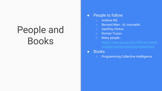 People and
Books
● People to follow.
○ Andrew NG
○ Bernard Marr - AI Journalist.
○ Geoffrey Hinton
○ Roman Trusov
○ Many p...
