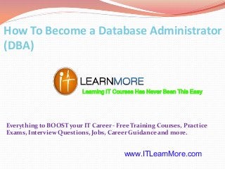 How To Become a Database Administrator
(DBA)

Learning IT Courses Has Never Been This Easy

Everything to BOOST your IT Career - Free Training Courses, Practice
Exams, Interview Questions, Jobs, Career Guidance and more.

www.ITLearnMore.com

 