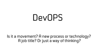 DevOPS
Is it a movement? A new process or technology?
A job title? Or just a way of thinking?
 