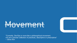 Movement
“Currently, DevOps is more like a philosophical movement,
not yet a precise collection of practices, descriptive or prescriptive”
– Gene Kim
 