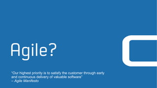 Agile?
“Our highest priority is to satisfy the customer through early
and continuous delivery of valuable software”
– Agile Manifesto
 