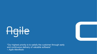 Agile
“Our highest priority is to satisfy the customer through early
and continuous delivery of valuable software”
– Agile Manifesto
 