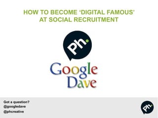 HOW TO BECOME ‘DIGITAL FAMOUS’
AT SOCIAL RECRUITMENT
Got a question?
@googledave
@phcreative
 