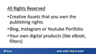 All Rights Reserved
•Creative Assets that you own the
publishing rights
•Blog, Instagram or Youtube Portfolio
•Your own digital products (like eBook,
filters)
 