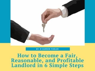 How to Become a Fair,
Reasonable, and Profitable
Landlord in 6 Simple Steps
B Y : W D A R R O W F I E D L E R
 
