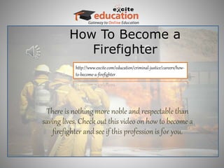 How To Become a
Firefighter
There is nothing more noble and respectable than
saving lives. Check out this video on how to become a
firefighter and see if this profession is for you.
 