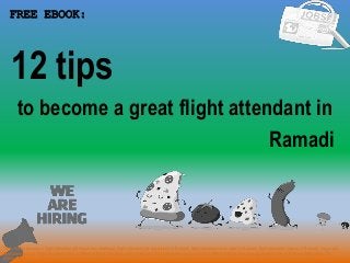 1
to become a great flight attendant in
FREE EBOOK:
Tags: how to become a flight attendant pdf ebook free download, flight attendant job description in Ramadi, flight attendant cover letter in Ramadi, flight attendant resume in Ramadi, how to get
flight attendant job, flight attendant career in Ramadi, flight attendant salary in Ramadi, flight attendant tips and tricks in Ramadi, flight attendant application letter in Ramadi, flight attendant
requirements
Ramadi
12 tips
 