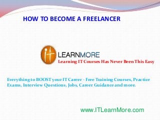 HOW TO BECOME A FREELANCER

Learning IT Courses Has Never Been This Easy

Everything to BOOST your IT Career - Free Training Courses, Practice
Exams, Interview Questions, Jobs, Career Guidance and more.

www.ITLearnMore.com

 