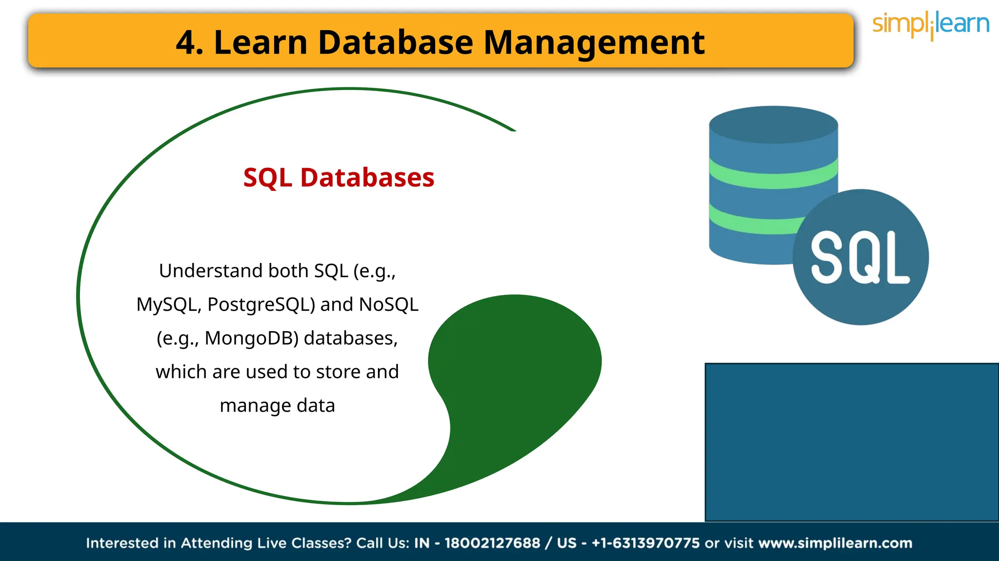 4. Learn Database Management
SQL Databases
Understand both SQL (e.g.,
MySQL, PostgreSQL) and NoSQL
(e.g., MongoDB) databases,
which are used to store and
manage data
 