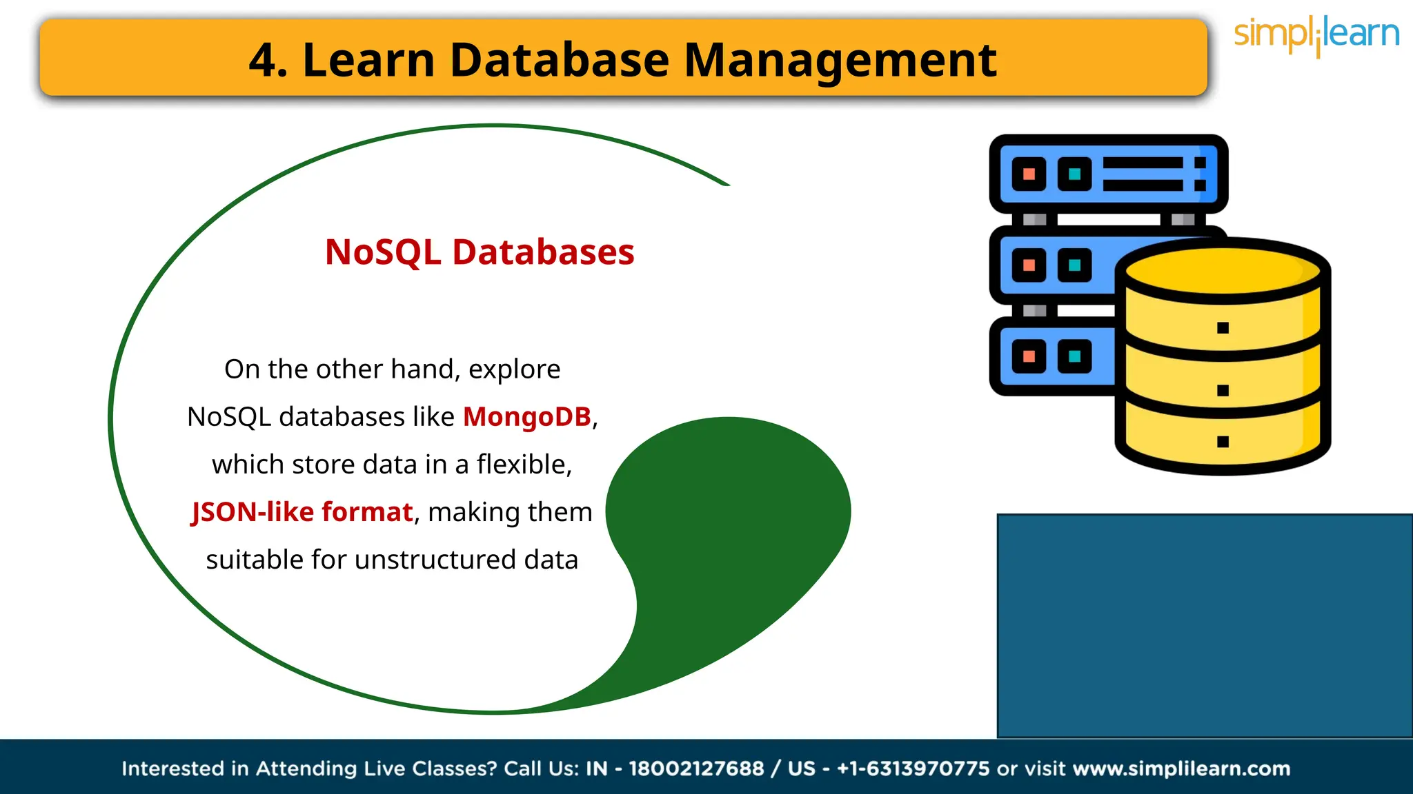4. Learn Database Management
NoSQL Databases
On the other hand, explore
NoSQL databases like MongoDB,
which store data in a flexible,
JSON-like format, making them
suitable for unstructured data
 