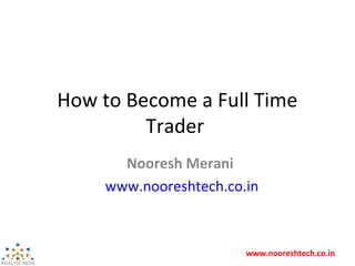 www.nooreshtech.co.in
How to Become a Full Time
Trader
Nooresh Merani
www.nooreshtech.co.in
 