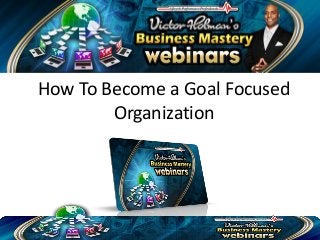 How To Become a Goal Focused
        Organization
 