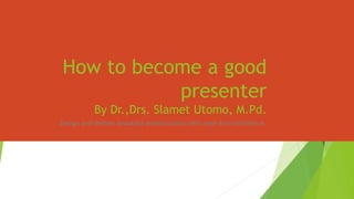 How to become a good
presenter
By Dr.,Drs. Slamet Utomo, M.Pd.
Design and deliver beautiful presentations with ease and confidence.
 