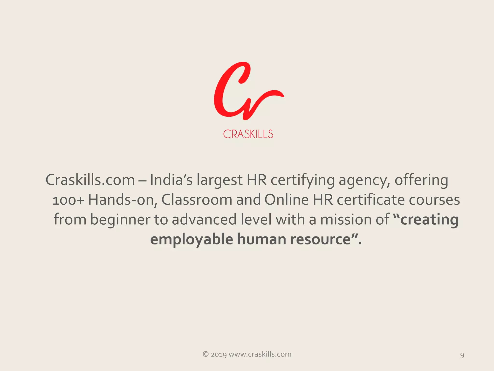Craskills.com – India’s largest HR certifying agency, offering
100+ Hands-on, Classroom and Online HR certificate courses
from beginner to advanced level with a mission of “creating
employable human resource”.
© 2019 www.craskills.com 9
 