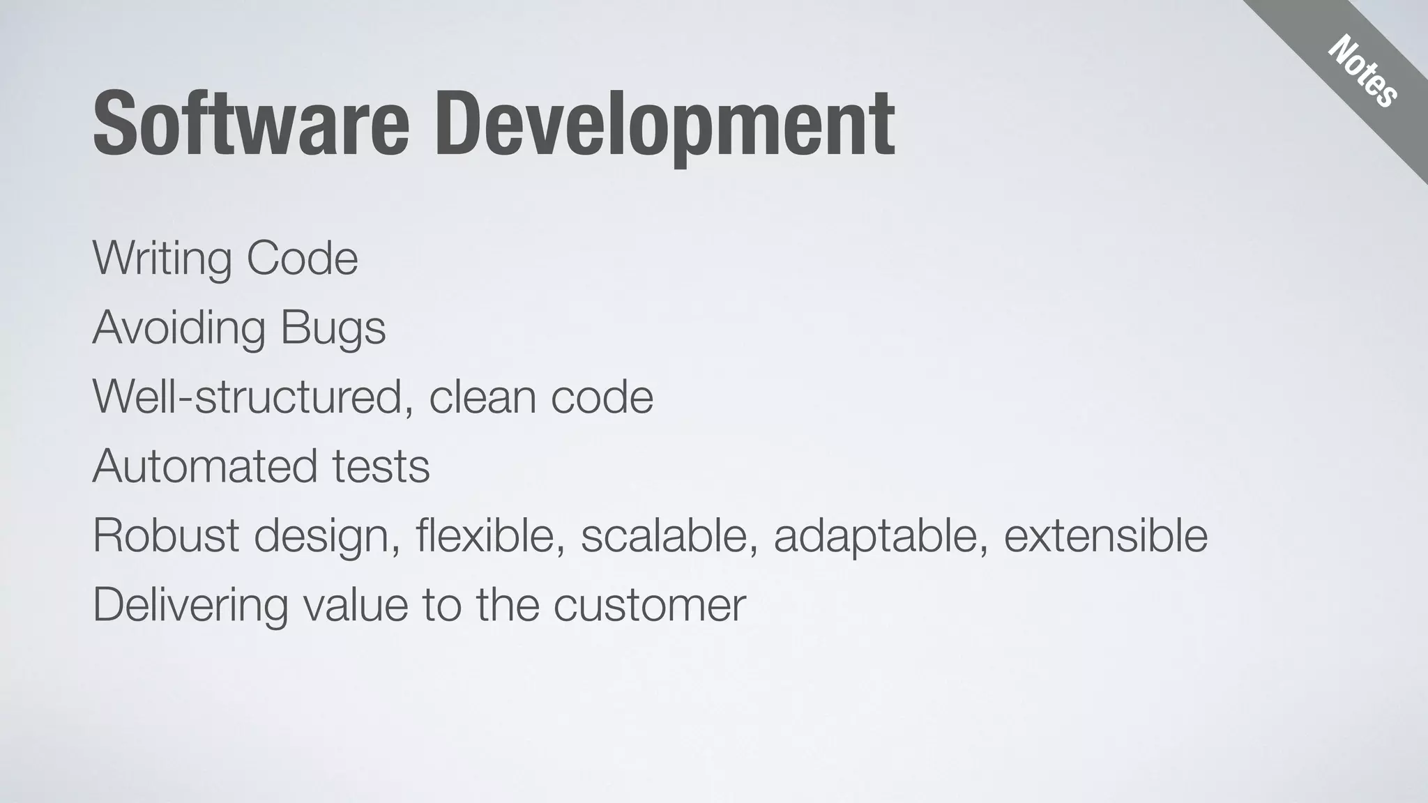 Notes 
Software Development 
Writing Code 
Avoiding Bugs 
Well-structured, clean code 
Automated tests 
Robust design, flexible, scalable, adaptable, extensible 
Delivering value to the customer 
 