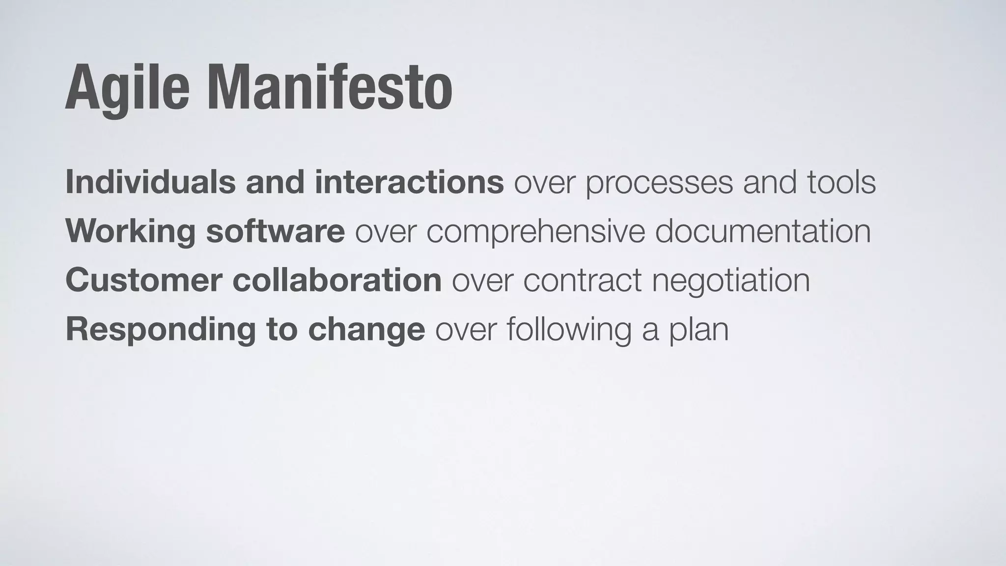 Agile Manifesto 
Individuals and interactions over processes and tools 
Working software over comprehensive documentation 
Customer collaboration over contract negotiation 
Responding to change over following a plan 
 