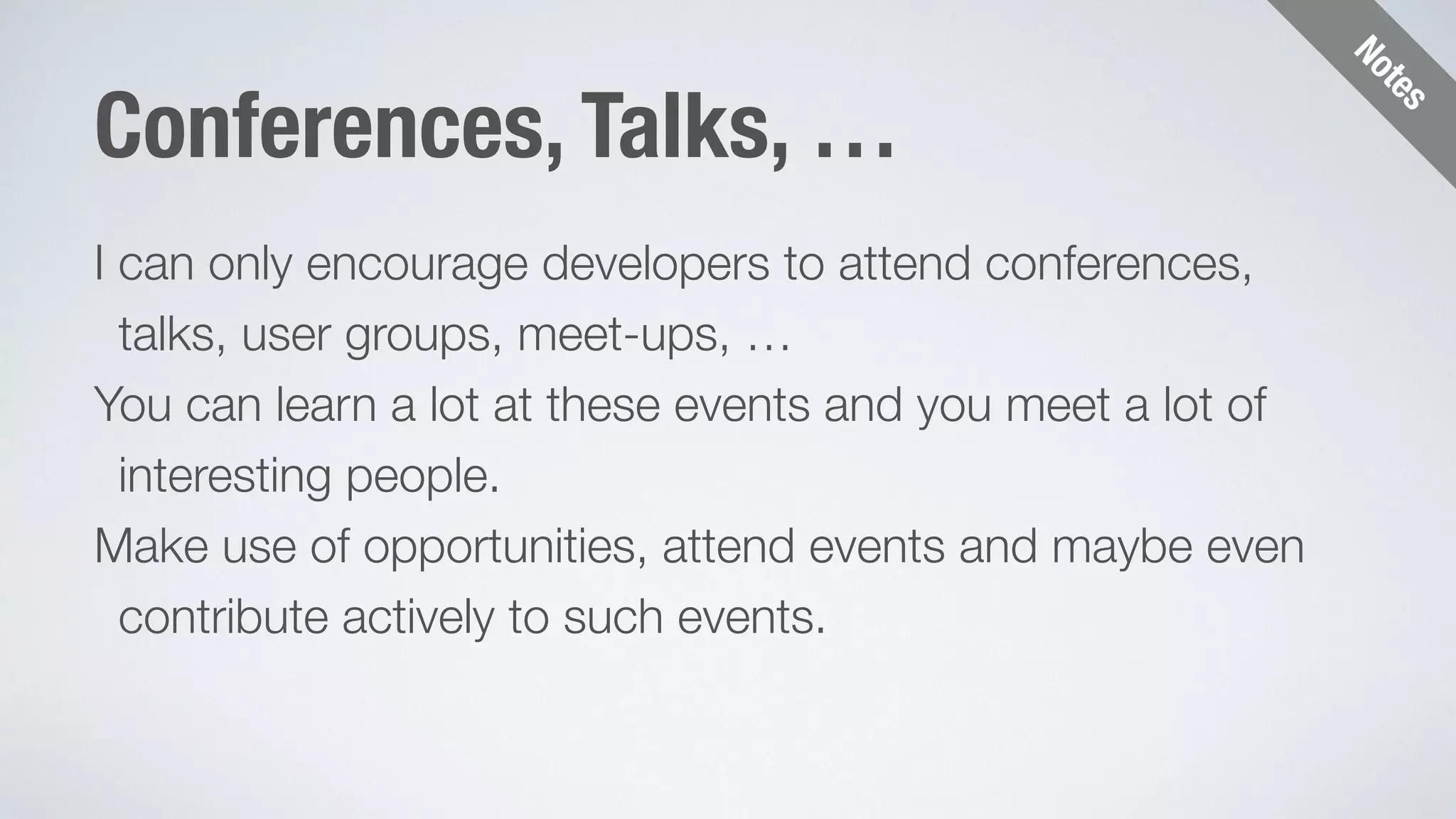 Notes 
Conferences, Talks, … 
I can only encourage developers to attend conferences, 
talks, user groups, meet-ups, … 
You can learn a lot at these events and you meet a lot of 
interesting people. 
Make use of opportunities, attend events and maybe even 
contribute actively to such events. 
 