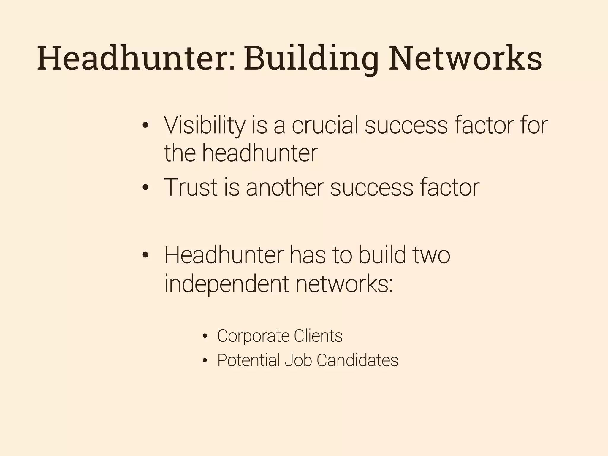 Headhunter: Building Networks
•  Visibility is a crucial success factor for
the headhunter
•  Trust is another success factor
•  Headhunter has to build two
independent networks:
•  Corporate Clients
•  Potential Job Candidates

 