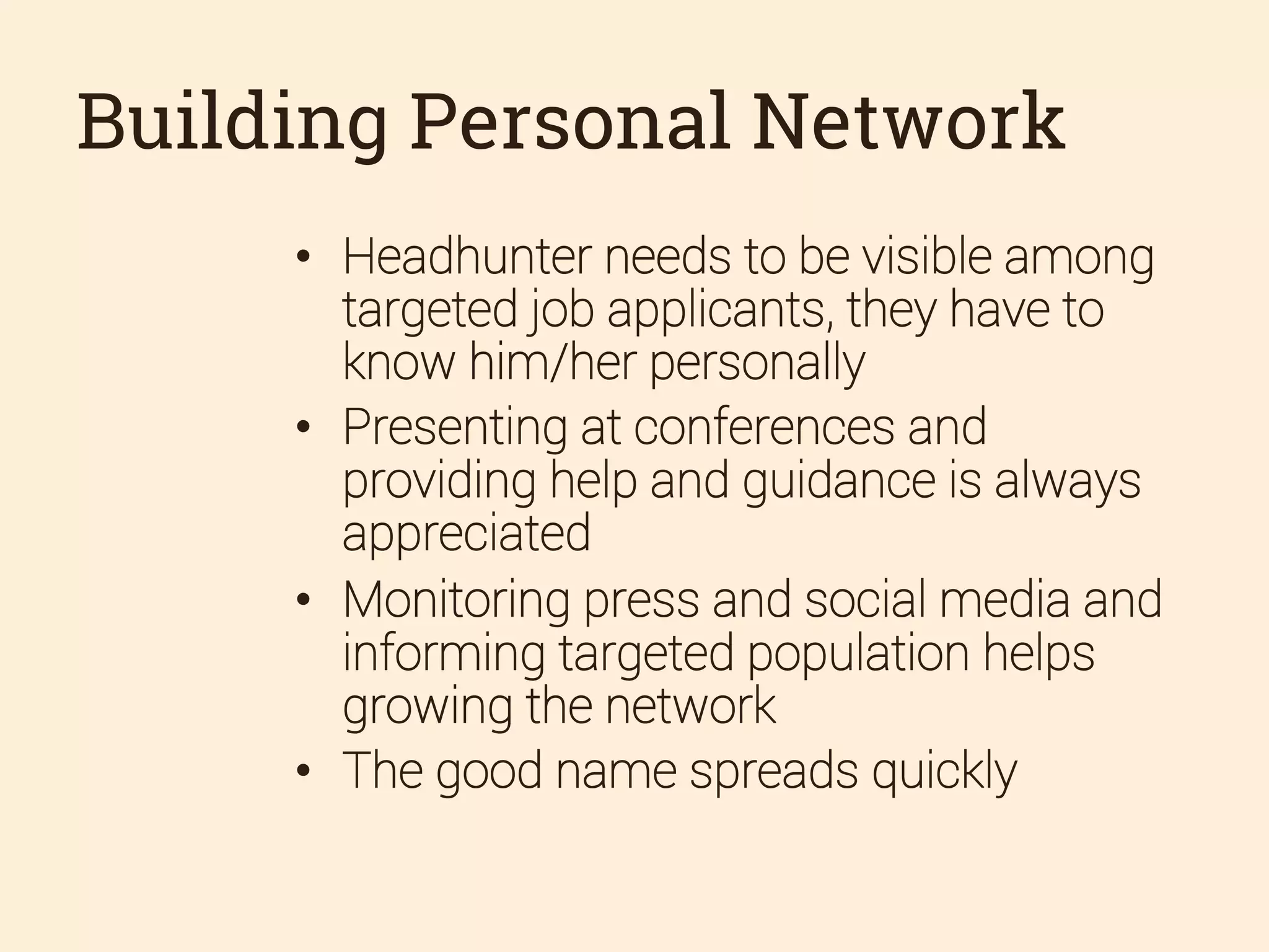 Building Personal Network
•  Headhunter needs to be visible among
targeted job applicants, they have to
know him/her personally
•  Presenting at conferences and
providing help and guidance is always
appreciated
•  Monitoring press and social media and
informing targeted population helps
growing the network
•  The good name spreads quickly

 