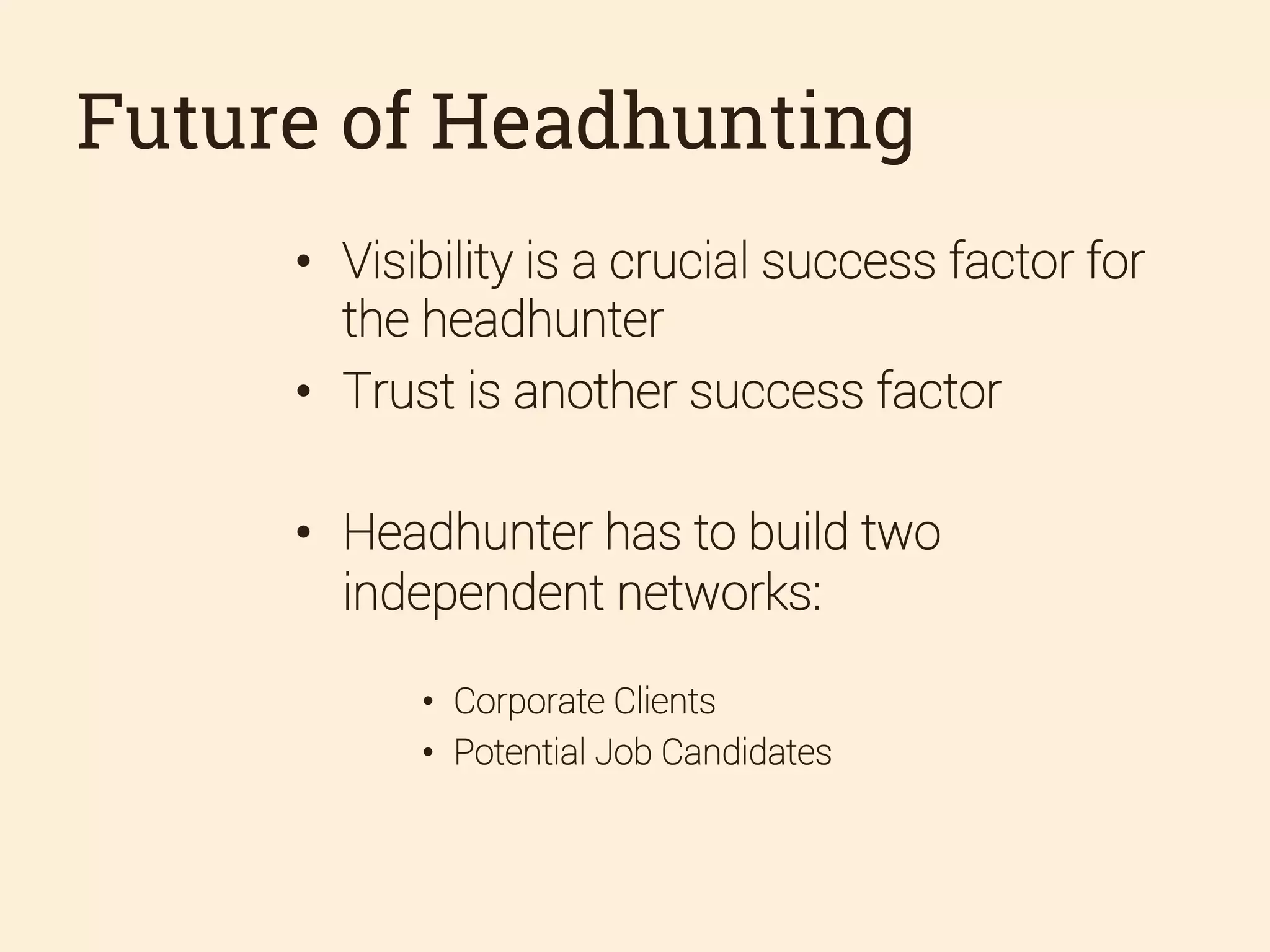 Future of Headhunting
•  Visibility is a crucial success factor for
the headhunter
•  Trust is another success factor
•  Headhunter has to build two
independent networks:
•  Corporate Clients
•  Potential Job Candidates

 