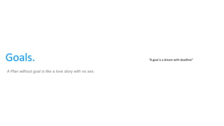 Goals. “A goal is a dream with deadline”
A Plan without goal is like a love story with no sex.
 