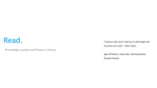 Read. "A person who won't read has no advantage over
one who can't read." - Mark Twain
Age of Platform, Steve Jobs, Hatching Twitter,
Dhando Investor
Knowledge is power and Power is money
 