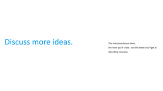 Discuss more ideas. The more you discuss ideas,
the more you’ll know - and the better you’ll get at
describing concepts.
 