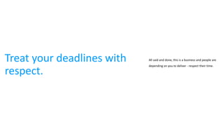 Treat your deadlines with
respect.
All said and done, this is a business and people are
depending on you to deliver - respect their time.
 
