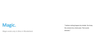 Magic. “I believe nothing happens by mistake. You know,
the universe has a divine plan. That sounds
dramatic.”
Magic exists only in Alice in Wonderland.
 