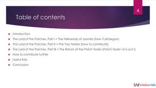Table of contents
 Introduction
 The Lord of the Patches, Part I > The Fellowship of Joomla! (how it all began)
 The Lo...