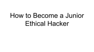 How to Become a Junior
Ethical Hacker
 