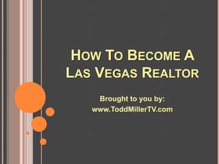 HOW TO BECOME A
LAS VEGAS REALTOR
    Brought to you by:
   www.ToddMillerTV.com
 