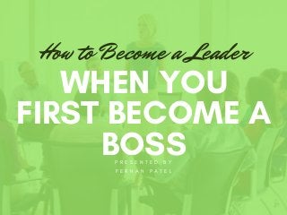 P R E S E N T E D B Y
F E R H A N P A T E L
WHEN YOU
FIRST BECOME A
BOSS
How to Become a Leader
 