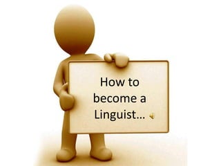 How to
become a
Linguist…
 