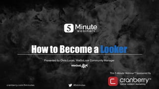 cranberry.com/5minutes #5minutes
This 5 Minute Webinar™ Sponsored By
How to Become a Looker
Presented by Chris Lucas, WeGoLook Community Manager
 