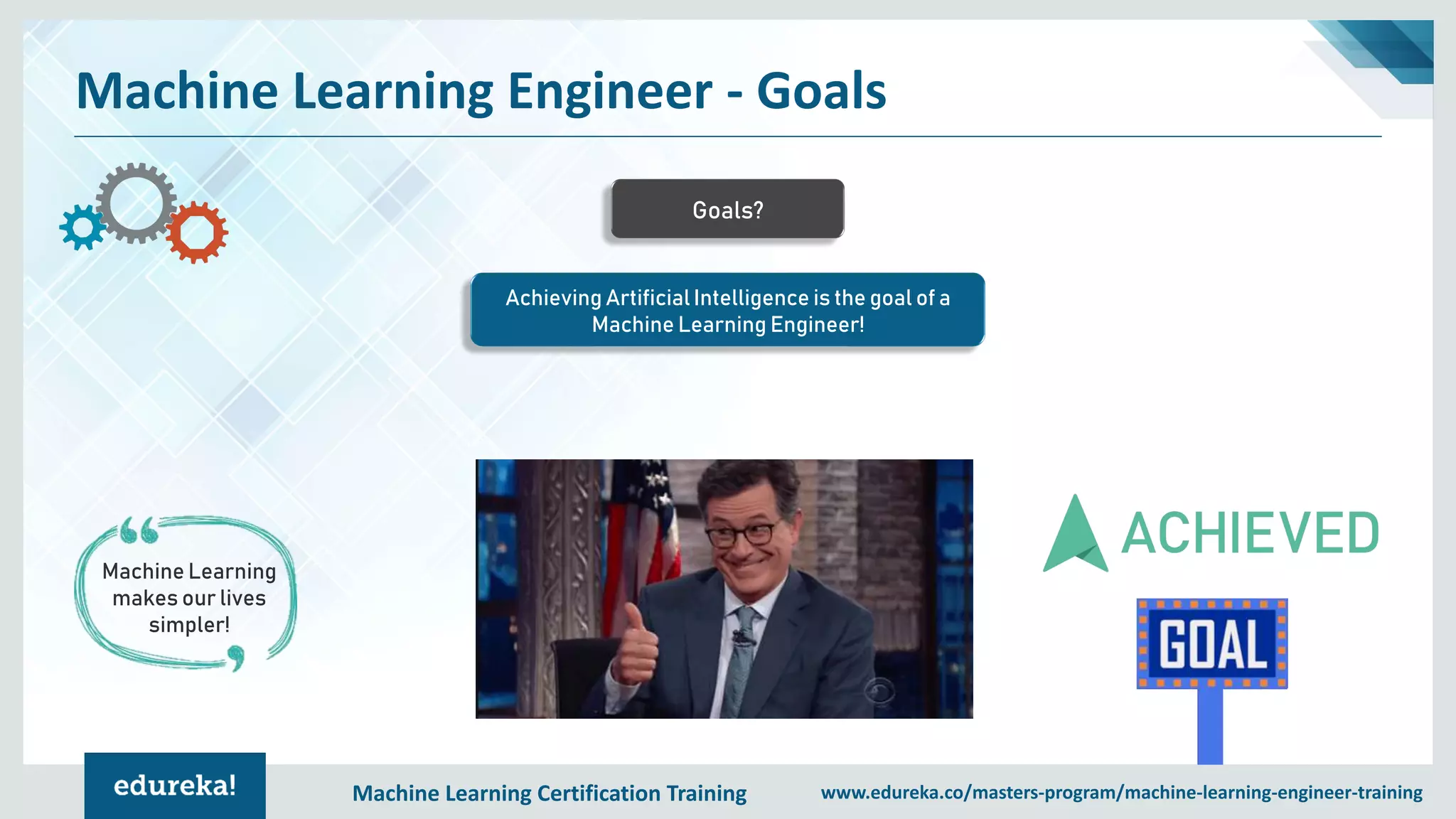Machine Learning Certification Training www.edureka.co/masters-program/machine-learning-engineer-training
Machine Learning Engineer - Goals
Achieving Artificial Intelligence is the goal of a
Machine Learning Engineer!
Goals?
Machine Learning
makes our lives
simpler!
 