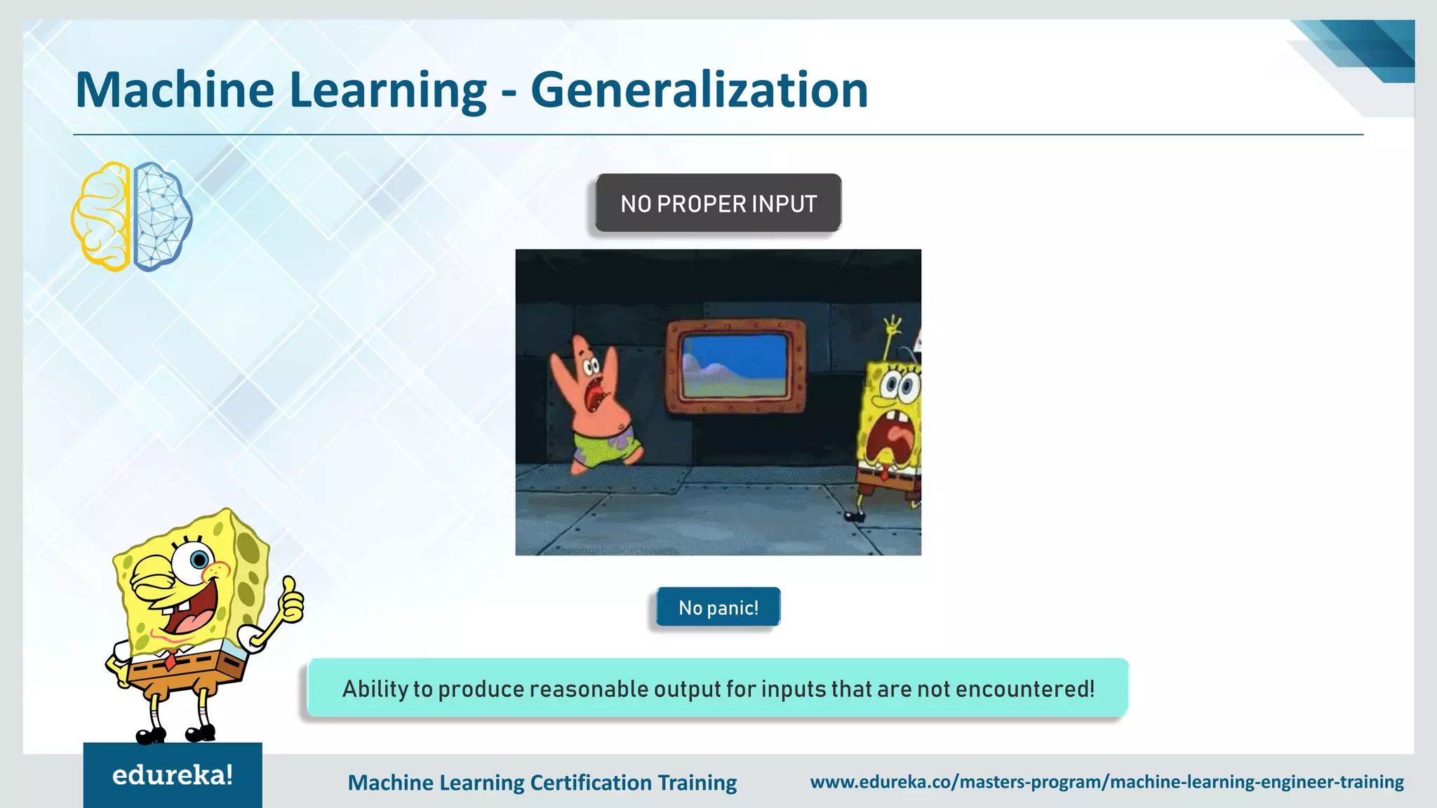 Machine Learning Certification Training www.edureka.co/masters-program/machine-learning-engineer-training
Machine Learning - Generalization
No panic!
NO PROPER INPUT
Ability to produce reasonable output for inputs that are not encountered!
 