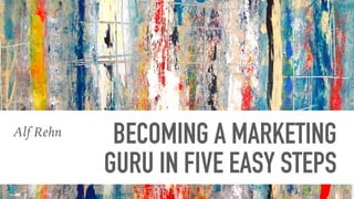 BECOMING A MARKETING  
GURU IN FIVE EASY STEPS
Alf Rehn
 